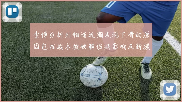 索博分析利物浦近期表现下滑的原因包括战术被破解伤病影响及新援适应期