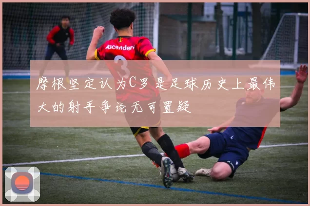 摩根坚定认为C罗是足球历史上最伟大的射手争论无可置疑