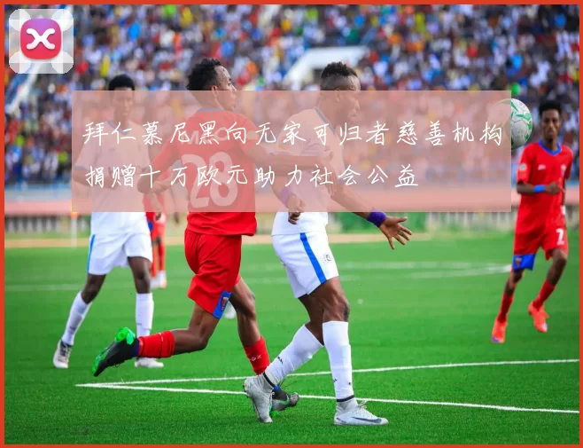 拜仁慕尼黑向无家可归者慈善机构捐赠十万欧元助力社会公益