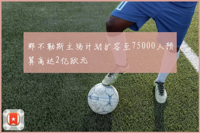 那不勒斯主场计划扩容至75000人预算高达2亿欧元