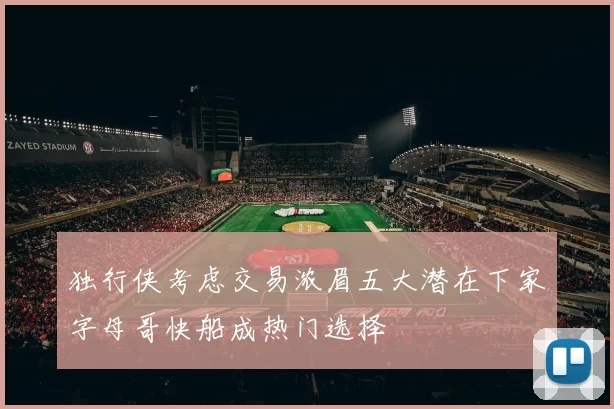 独行侠考虑交易浓眉五大潜在下家字母哥快船成热门选择