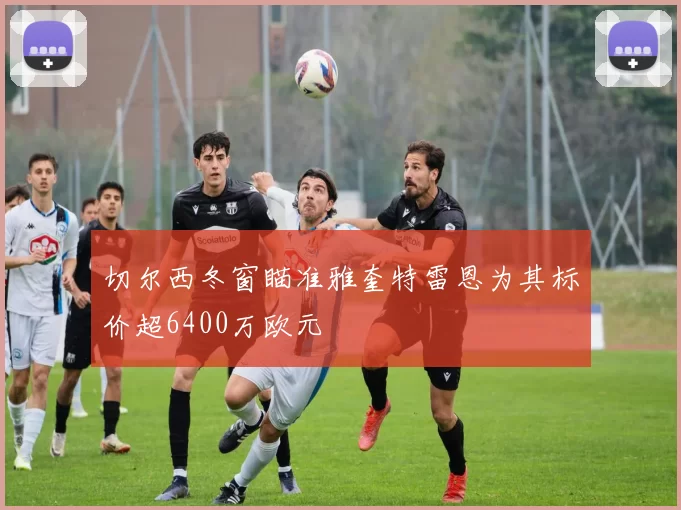 切尔西冬窗瞄准雅奎特雷恩为其标价超6400万欧元