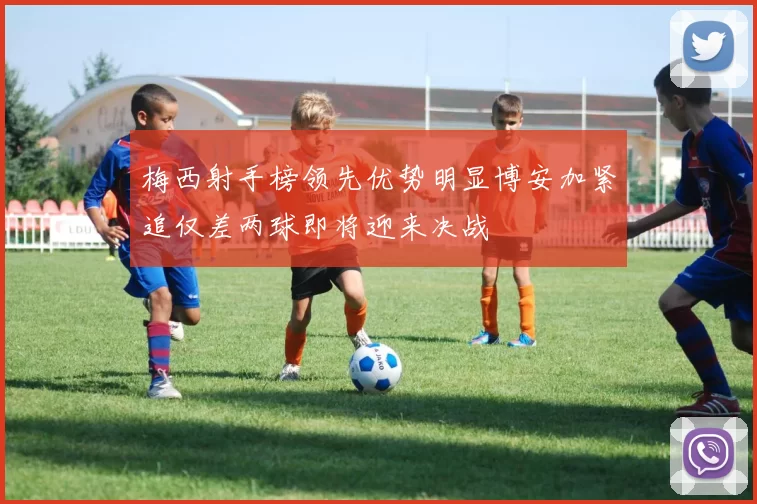 梅西射手榜领先优势明显博安加紧追仅差两球即将迎来决战