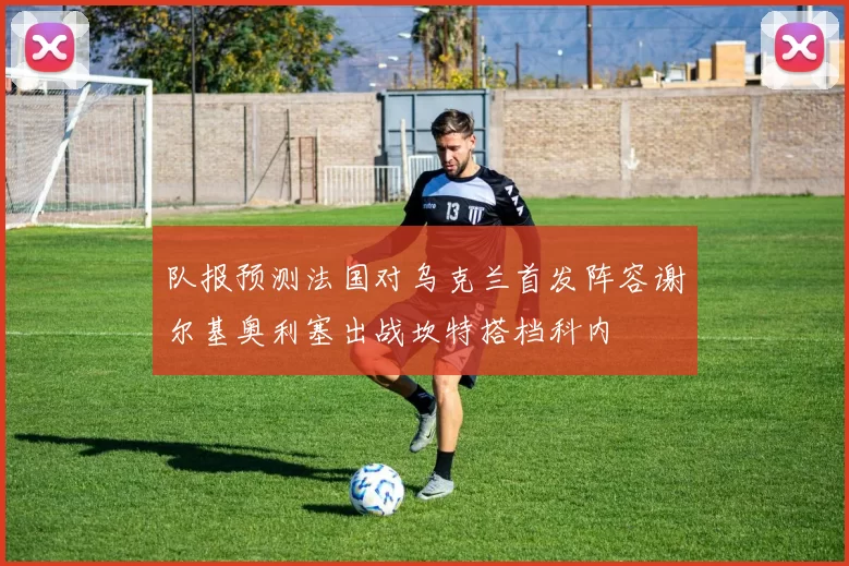 队报预测法国对乌克兰首发阵容谢尔基奥利塞出战坎特搭档科内