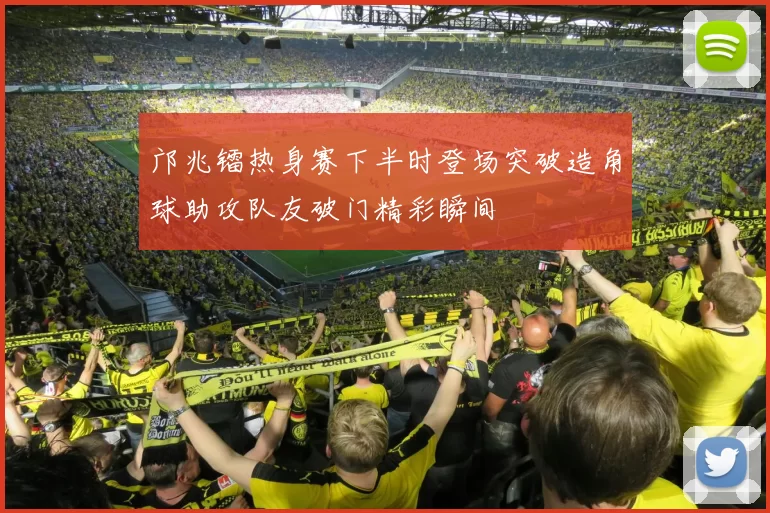 邝兆镭热身赛下半时登场突破造角球助攻队友破门精彩瞬间