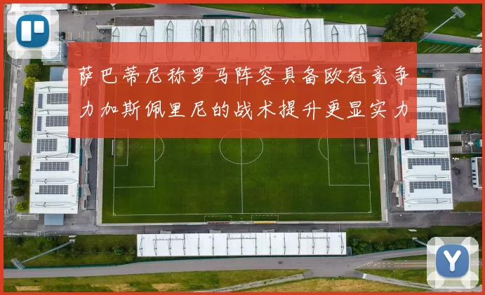 萨巴蒂尼称罗马阵容具备欧冠竞争力加斯佩里尼的战术提升更显实力